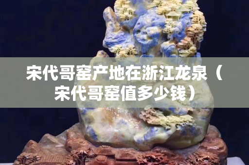 宋代哥窯產地在浙江龍泉（宋代哥窯值多少錢）