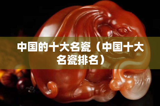 中國的十大名瓷（中國十大名瓷排名）