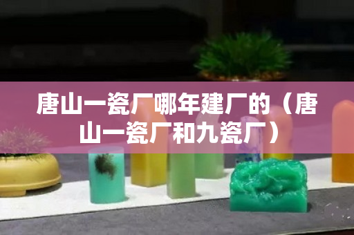 唐山一瓷廠哪年建廠的（唐山一瓷廠和九瓷廠）