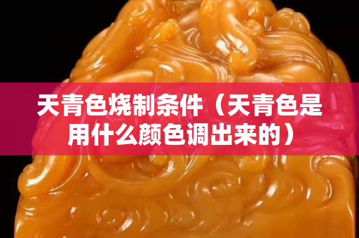 天青色燒制條件（天青色是用什么顏色調出來的）