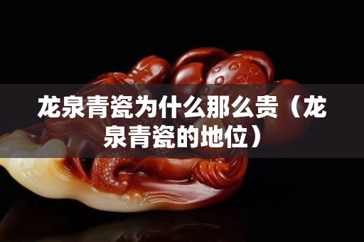 龍泉青瓷為什么那么貴（龍泉青瓷的地位）