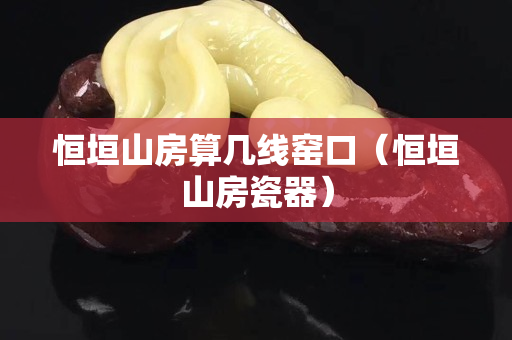 恒垣山房算幾線窯口（恒垣山房瓷器）