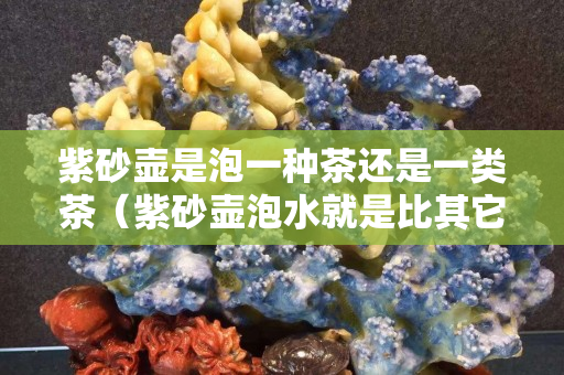紫砂壺是泡一種茶還是一類茶（紫砂壺泡水就是比其它壺好嗎）