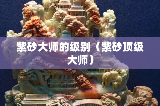 紫砂大師的級別（紫砂頂級大師）