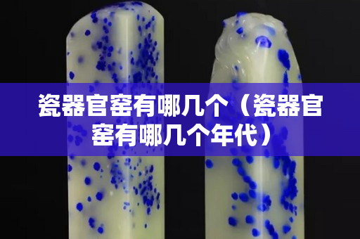 瓷器官窯有哪幾個（瓷器官窯有哪幾個年代）