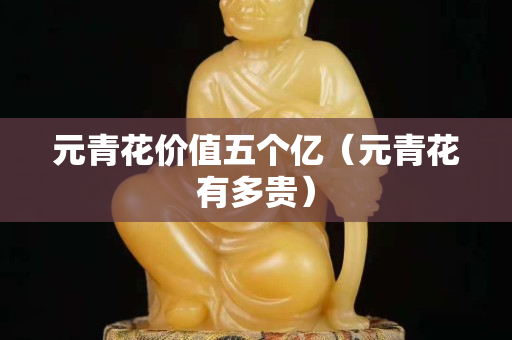 元青花價值五個億（元青花有多貴）