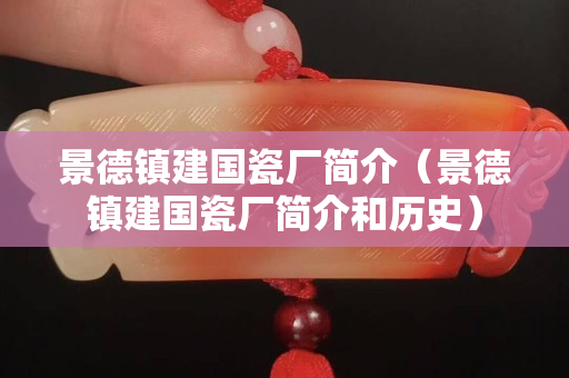 景德鎮(zhèn)建國瓷廠簡介（景德鎮(zhèn)建國瓷廠簡介和歷史）