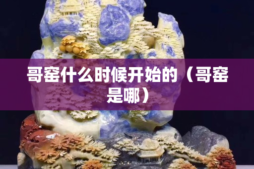 哥窯什么時候開始的（哥窯是哪）