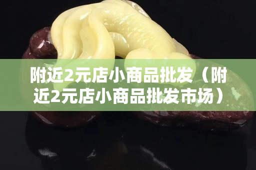 附近2元店小商品批發(fā)（附近2元店小商品批發(fā)市場(chǎng)）