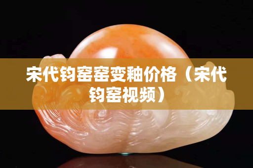 宋代鈞窯窯變釉價格（宋代鈞窯視頻）