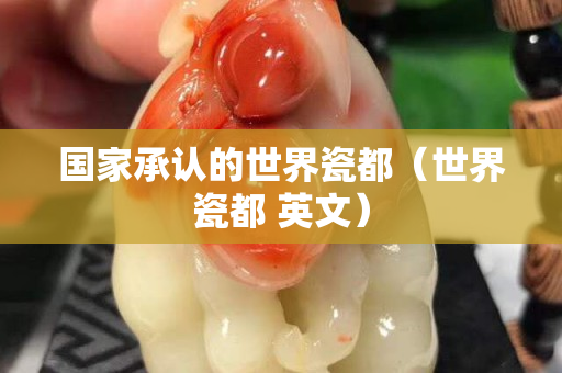國家承認(rèn)的世界瓷都（世界瓷都 英文）