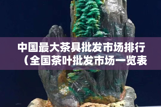 中國最大茶具批發(fā)市場排行（全國茶葉批發(fā)市場一覽表）