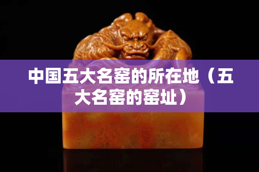 中國五大名窯的所在地（五大名窯的窯址）