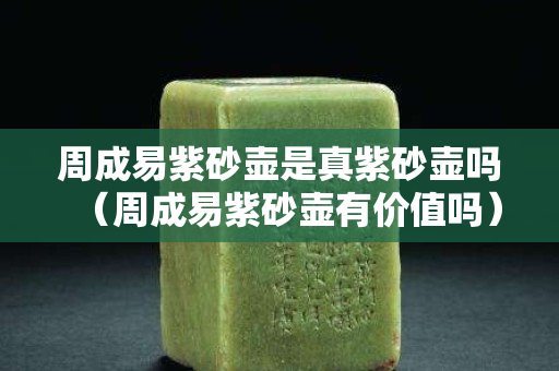 周成易紫砂壺是真紫砂壺嗎（周成易紫砂壺有價值嗎）