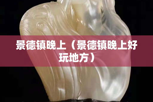 景德鎮晚上（景德鎮晚上好玩地方）