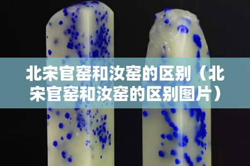 北宋官窯和汝窯的區別（北宋官窯和汝窯的區別圖片）