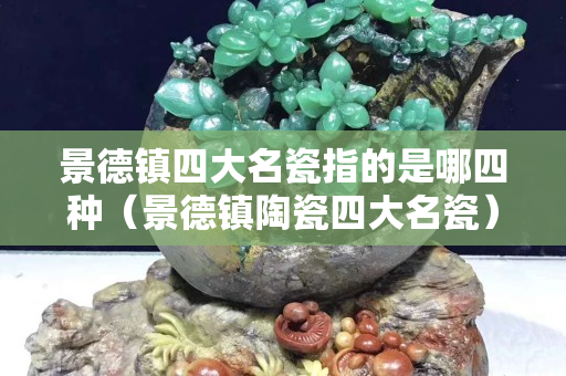 景德鎮四大名瓷指的是哪四種（景德鎮陶瓷四大名瓷）