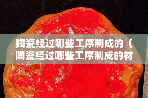 陶瓷經(jīng)過哪些工序制成的（陶瓷經(jīng)過哪些工序制成的材料）
