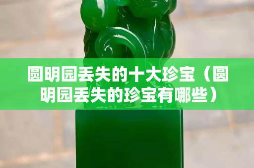圓明園丟失的十大珍寶（圓明園丟失的珍寶有哪些）