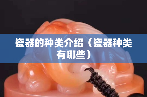 瓷器的種類介紹（瓷器種類有哪些）