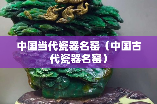 中國當代瓷器名窯（中國古代瓷器名窯）