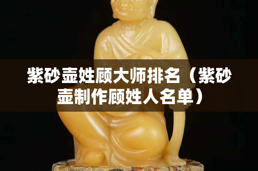 紫砂壺姓顧大師排名（紫砂壺制作顧姓人名單）