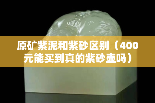 原礦紫泥和紫砂區別（400元能買到真的紫砂壺嗎）