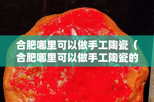 合肥哪里可以做手工陶瓷（合肥哪里可以做手工陶瓷的地方）