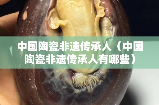 中國陶瓷非遺傳承人（中國陶瓷非遺傳承人有哪些）