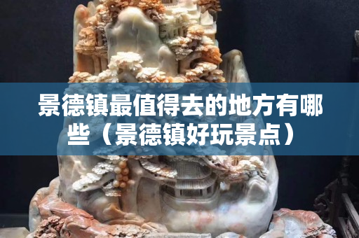 景德鎮最值得去的地方有哪些（景德鎮好玩景點）
