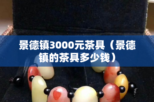 景德鎮3000元茶具（景德鎮的茶具多少錢）