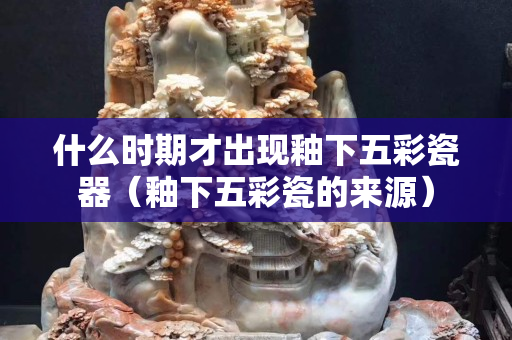 什么時期才出現釉下五彩瓷器（釉下五彩瓷的來源）