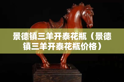 景德鎮三羊開泰花瓶（景德鎮三羊開泰花瓶價格）