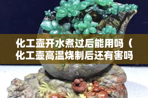 化工壺開(kāi)水煮過(guò)后能用嗎（化工壺高溫?zé)坪筮€有害嗎）