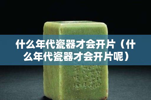 什么年代瓷器才會(huì)開(kāi)片（什么年代瓷器才會(huì)開(kāi)片呢）