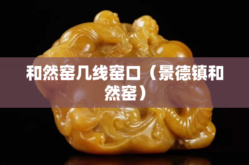 和然窯幾線窯口（景德鎮和然窯）