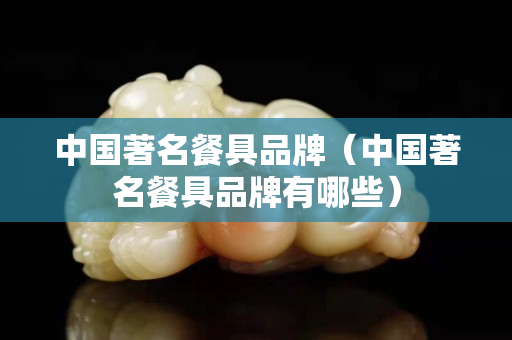 中國著名餐具品牌（中國著名餐具品牌有哪些）