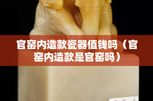 官窯內(nèi)造款瓷器值錢嗎（官窯內(nèi)造款是官窯嗎）