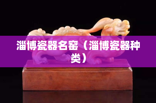 淄博瓷器名窯（淄博瓷器種類）