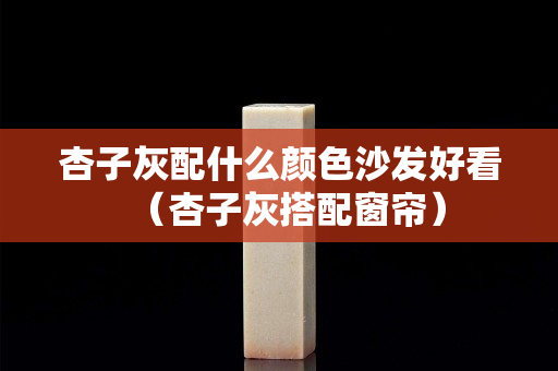 杏子灰配什么顏色沙發(fā)好看（杏子灰搭配窗簾）