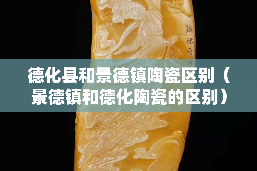 德化縣和景德鎮陶瓷區別（景德鎮和德化陶瓷的區別）