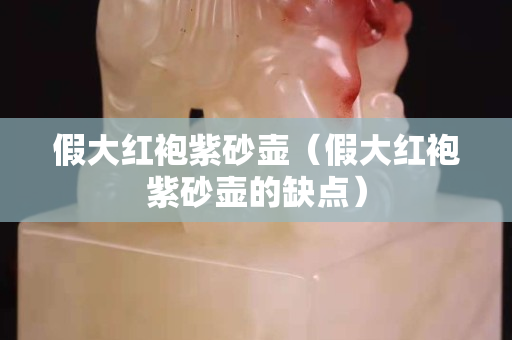 假大紅袍紫砂壺（假大紅袍紫砂壺的缺點）