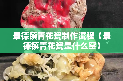 景德鎮(zhèn)青花瓷制作流程（景德鎮(zhèn)青花瓷是什么窯）