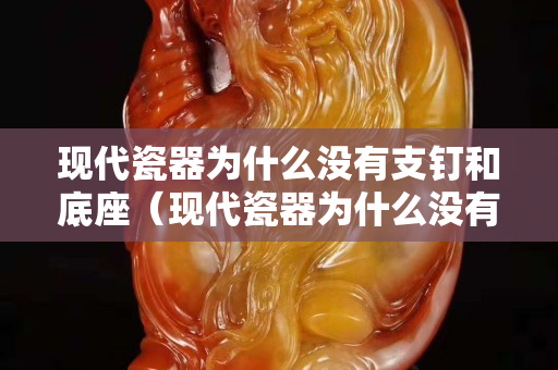 現(xiàn)代瓷器為什么沒有支釘和底座（現(xiàn)代瓷器為什么沒有支釘和底座呢）