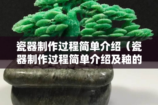 瓷器制作過程簡單介紹（瓷器制作過程簡單介紹及釉的作用）