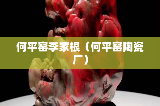 何平窯李家根（何平窯陶瓷廠）