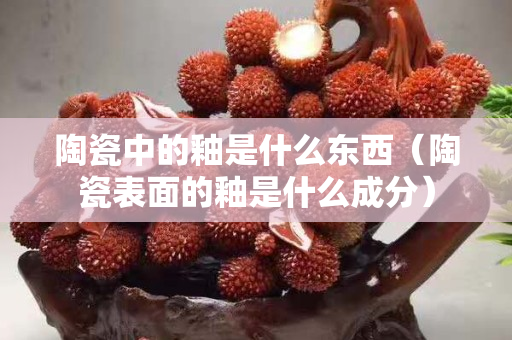 陶瓷中的釉是什么東西（陶瓷表面的釉是什么成分）