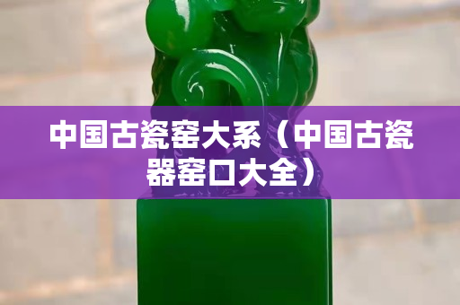 中國古瓷窯大系（中國古瓷器窯口大全）