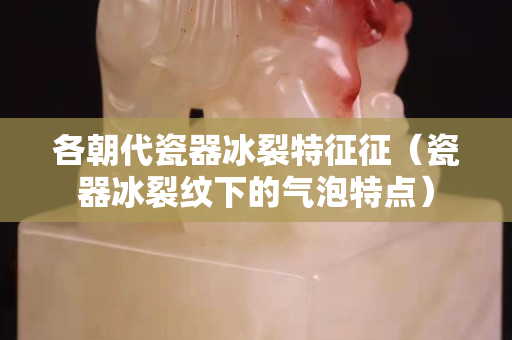 各朝代瓷器冰裂特征征（瓷器冰裂紋下的氣泡特點）