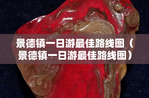 景德鎮一日游最佳路線圖（景德鎮一日游最佳路線圖）